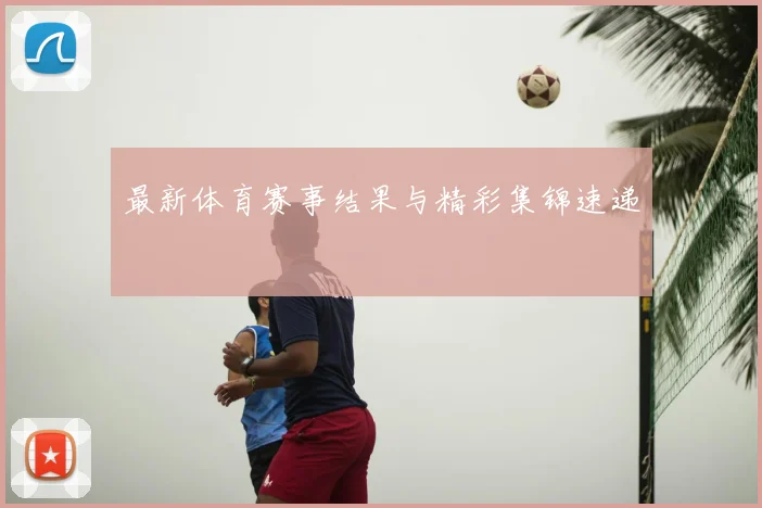 最新体育赛事结果与精彩集锦速递