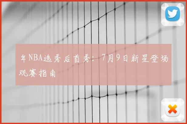年NBA选秀后首秀:7月9日新星登场观赛指南