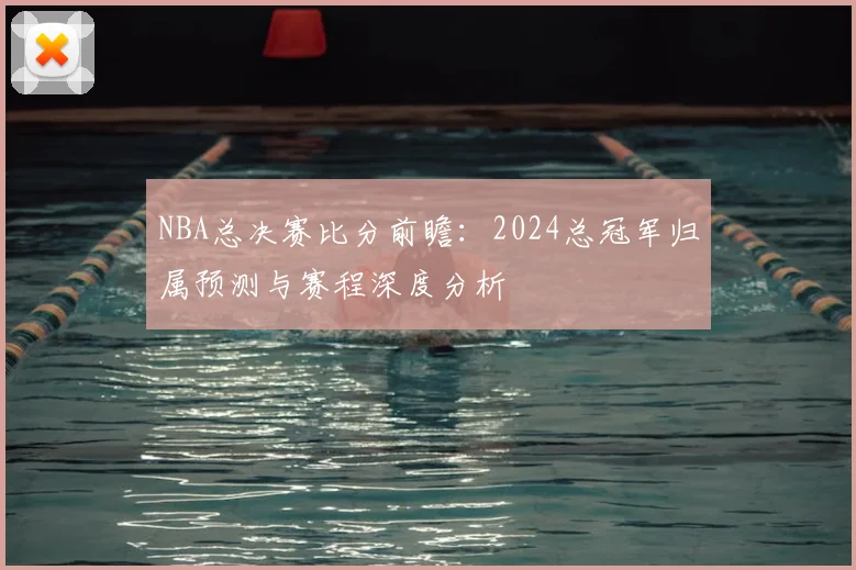 NBA总决赛比分前瞻：2024总冠军归属预测与赛程深度分析
