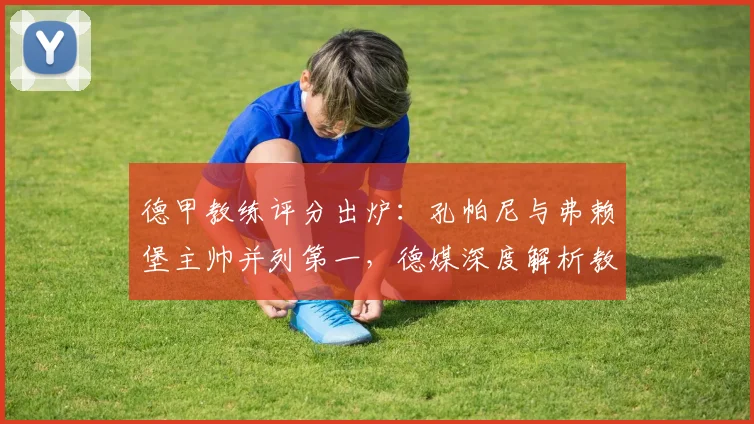 德甲教练评分出炉：孔帕尼与弗赖堡主帅并列第一，德媒深度解析教练与总监排名