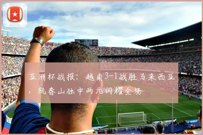 亚洲杯战报：越南3-1战胜马来西亚，阮春山独中两元闪耀全场