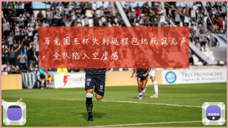 马竞国王杯失利返程包机死寂无声，全队陷入空虚感
