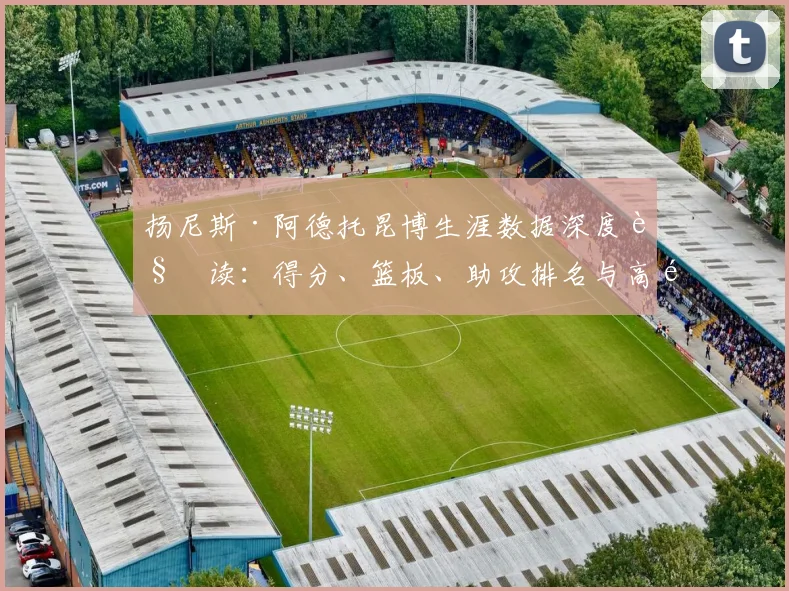 扬尼斯·阿德托昆博生涯数据深度解读：得分、篮板、助攻排名与高阶分析