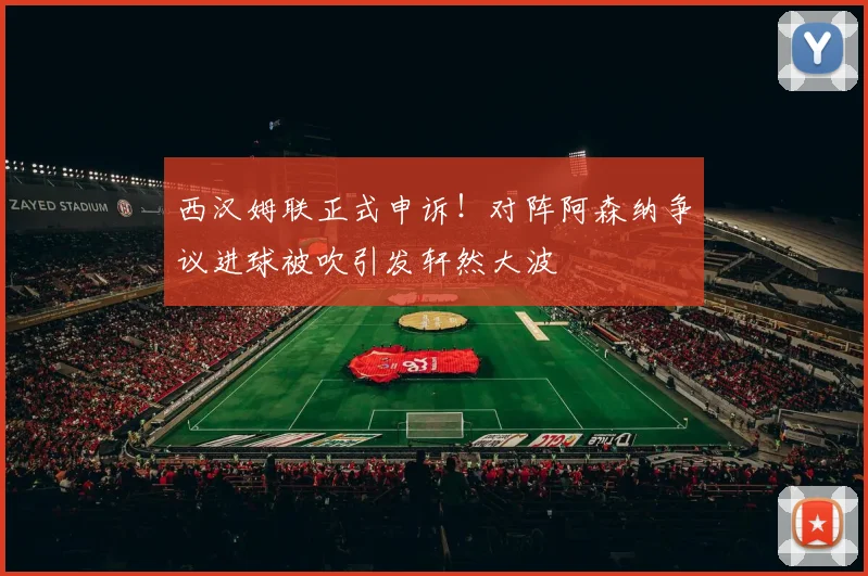 西汉姆联正式申诉!对阵阿森纳争议进球被吹引发轩然大波